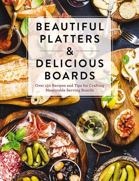Beautiful Platters and Delicious Boards: Over 150 Recipes and Tips for Crafting Memorable Charcuterie Serving Boards - Hardcover